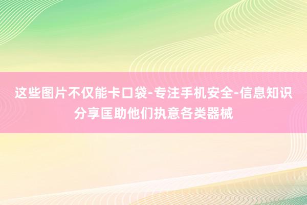 这些图片不仅能卡口袋-专注手机安全-信息知识分享匡助他们执意各类器械