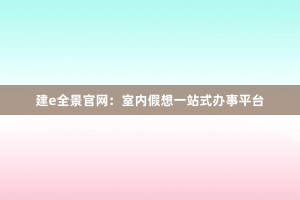 建e全景官网:室内假想一站式办事平台