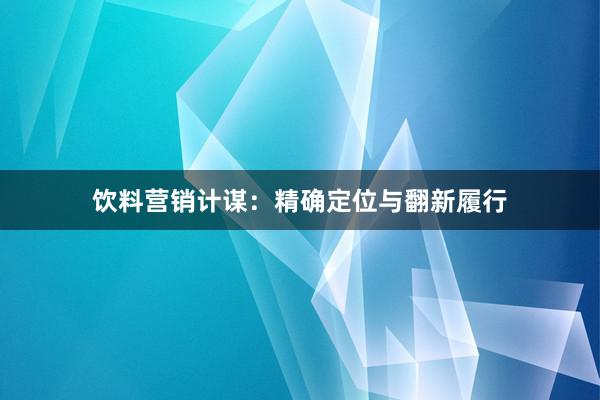 饮料营销计谋：精确定位与翻新履行
